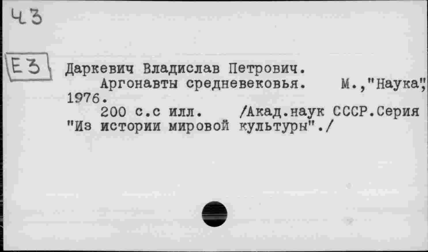 ﻿Даркевич Владислав Петрович.
Аргонавты средневековья.	М.,’’Наука','
1976.
200 с.с илл. /Акад.наук СССР.Серия "Из истории мировой культуры"./